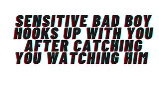 AUDIO: Sensitive bad male catches u watching him. Hookup ensues. This guy catches feelings for u [M4F]